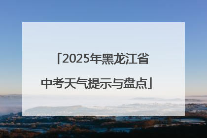 2025年黑龙江省中考天气提示与盘点