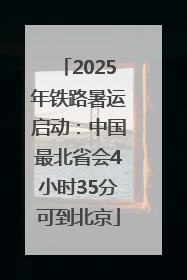 2025年铁路暑运启动：中国最北省会4小时35分可到北京