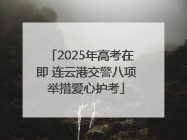 2025年高考在即 连云港交警八项举措爱心护考