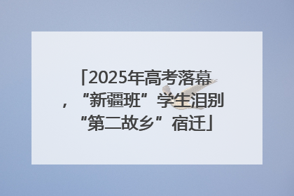2025年高考落幕，“新疆班”学生泪别“第二故乡”宿迁