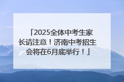 2025全体中考生家长请注意！济南中考招生会将在6月底举行！