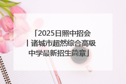 2025日照中招会丨诸城市超然综合高级中学最新招生简章