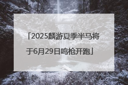 2025麟游夏季半马将于6月29日鸣枪开跑