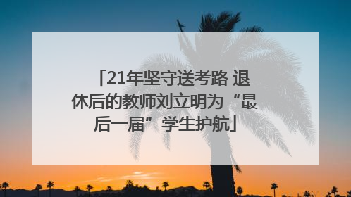 21年坚守送考路 退休后的教师刘立明为“最后一届”学生护航