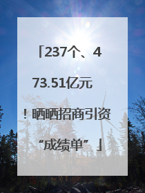 237个、473.51亿元！晒晒招商引资“成绩单”
