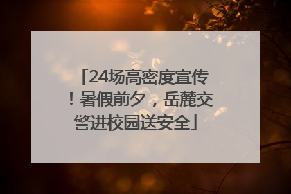 24场高密度宣传！暑假前夕，岳麓交警进校园送安全