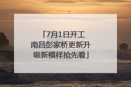 7月1日开工 南昌彭家桥更新升级新模样抢先看