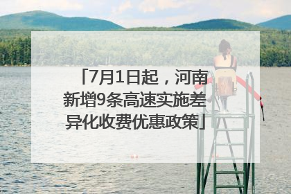 7月1日起，河南新增9条高速实施差异化收费优惠政策