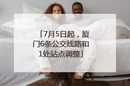 7月5日起，厦门6条公交线路和1处站点调整