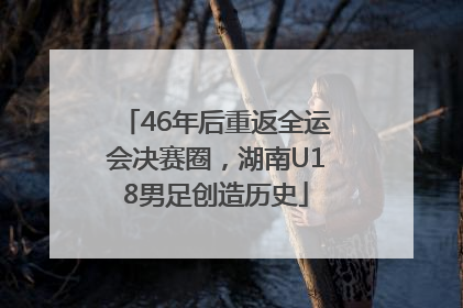 46年后重返全运会决赛圈，湖南U18男足创造历史