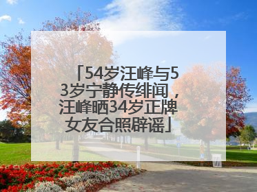 54岁汪峰与53岁宁静传绯闻，汪峰晒34岁正牌女友合照辟谣