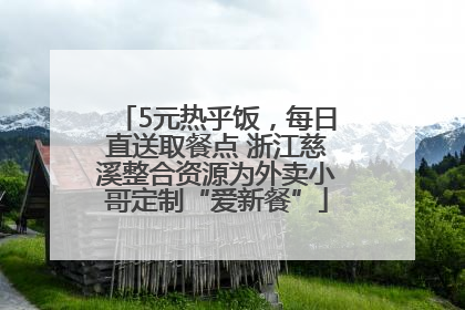 5元热乎饭，每日直送取餐点 浙江慈溪整合资源为外卖小哥定制“爱新餐”