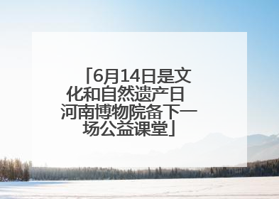 6月14日是文化和自然遗产日 河南博物院备下一场公益课堂