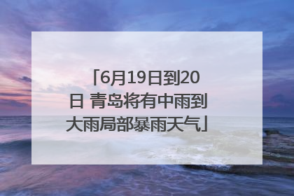 6月19日到20日 青岛将有中雨到大雨局部暴雨天气