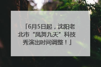 6月5日起，沈阳老北市“凤舞九天”科技秀演出时间调整！