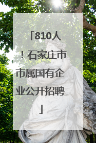 810人！石家庄市市属国有企业公开招聘