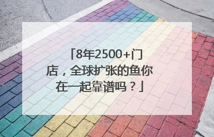 8年2500+门店，全球扩张的鱼你在一起靠谱吗？