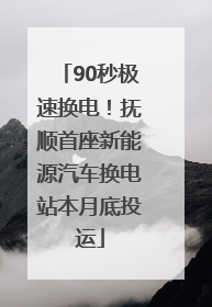 90秒极速换电！抚顺首座新能源汽车换电站本月底投运