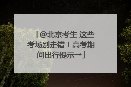 @北京考生 这些考场别走错！高考期间出行提示→