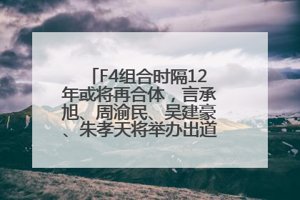 F4组合时隔12年或将再合体，言承旭、周渝民、吴建豪、朱孝天将举办出道25周年演唱会