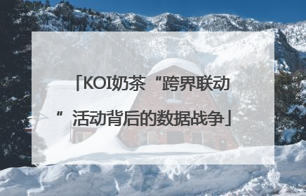 KOI奶茶“跨界联动”活动背后的数据战争