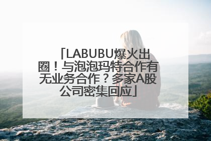 LABUBU爆火出圈！与泡泡玛特合作有无业务合作？多家A股公司密集回应