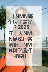 NMN哪个牌子最好？2025年十大NMN品牌排名解析，NMN科学选择指南